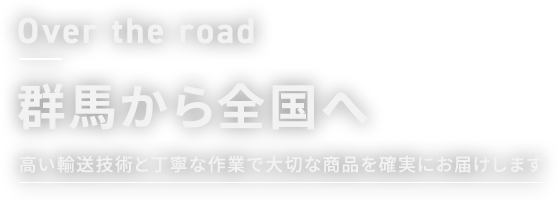 Over the road 群馬から全国へ 高い輸送技術と丁寧な作業で大切な商品を確実にお届けします