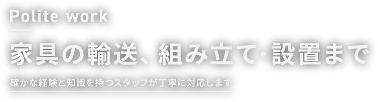 Polite work 家具の輸送、組み立て・設置まで 確かな経験と知識を持つスタッフが丁寧に対応します