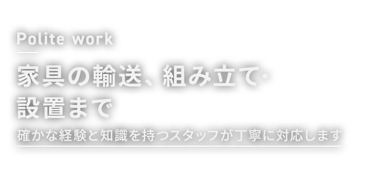 Polite work 家具の輸送、組み立て・設置まで 確かな経験と知識を持つスタッフが丁寧に対応します